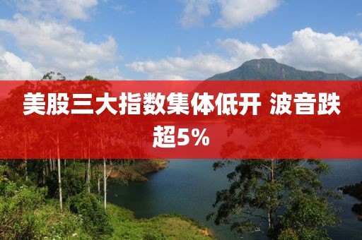 美股三大指数集体低开 波音跌超5%