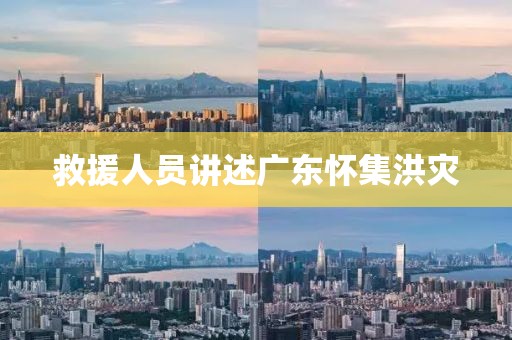 救援人员讲述广东怀集洪灾