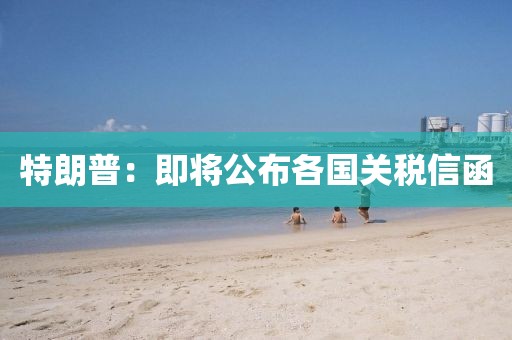 特朗普：即将公布各国关税信函