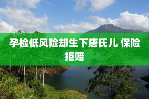 孕检低风险却生下唐氏儿 保险拒赔