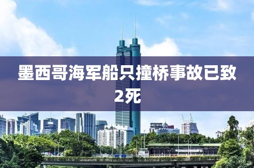 墨西哥海军船只撞桥事故已致2死 墨西哥海军船只撞桥事故已致2死