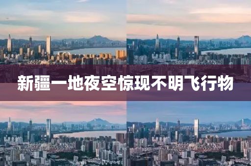 新疆一地夜空惊现不明飞行物