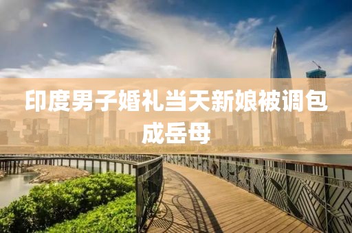 印度男子婚礼当天新娘被调包成岳母