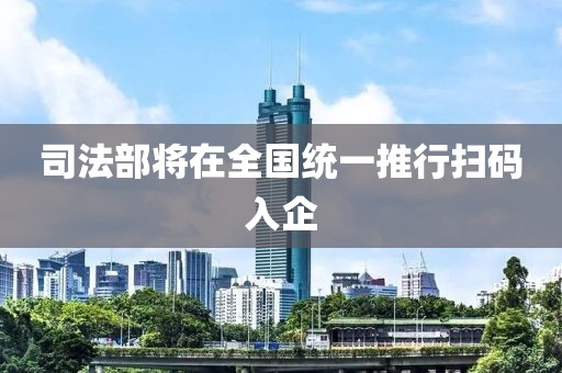司法部将在全国统一推行扫码入企