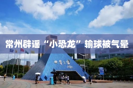 常州辟谣“小恐龙”输球被气晕