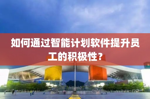 如何通过智能计划软件提升员工的积极性？