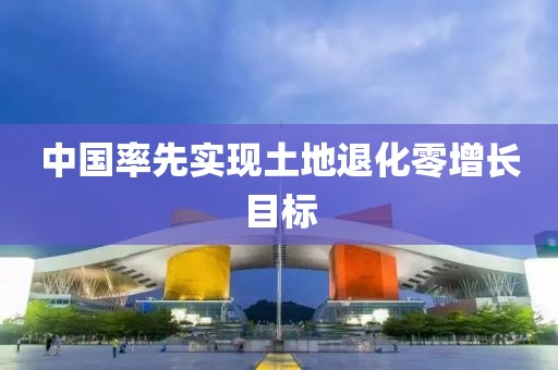 中国率先实现土地退化零增长目标