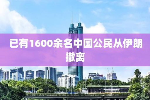 已有1600余名中国公民从伊朗撤离