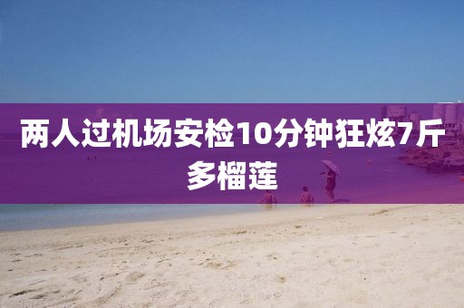 两人过机场安检10分钟狂炫7斤多榴莲