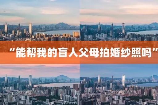 “能帮我的盲人父母拍婚纱照吗”