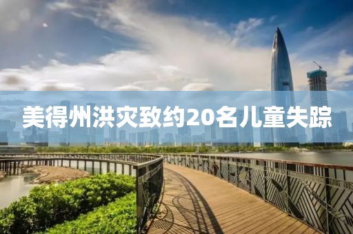 美得州洪灾致约20名儿童失踪