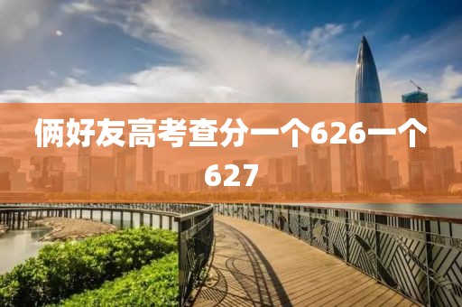 俩好友高考查分一个626一个627