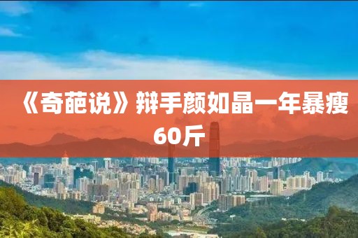 《奇葩说》辩手颜如晶一年暴瘦60斤