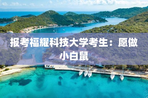 报考福耀科技大学考生：愿做小白鼠