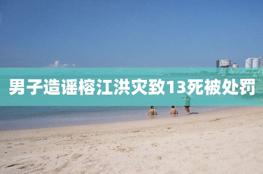 男子造谣榕江洪灾致13死被处罚