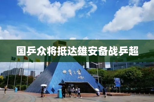 国乒众将抵达雄安备战乒超
