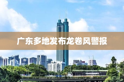 广东多地发布龙卷风警报