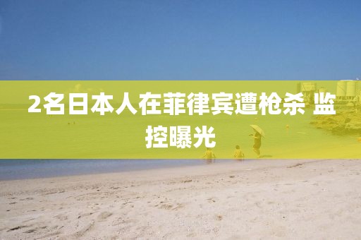 2名日本人在菲律宾遭枪杀 监控曝光