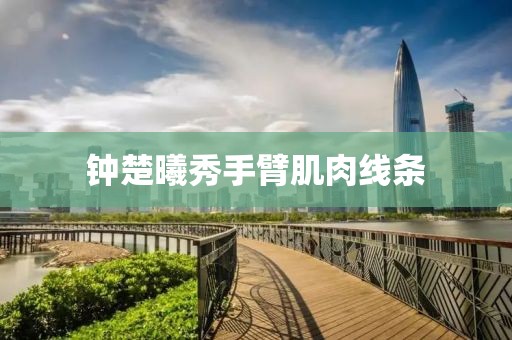 钟楚曦秀手臂肌肉线条