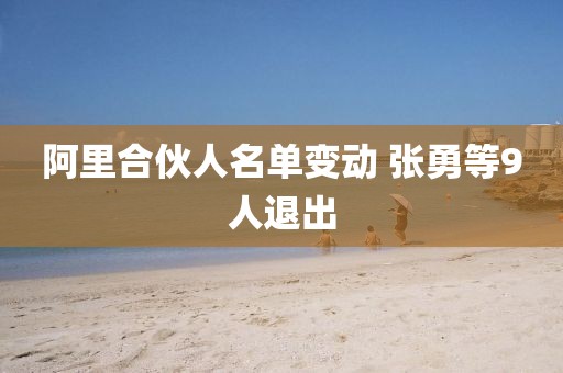 阿里合伙人名单变动 张勇等9人退出