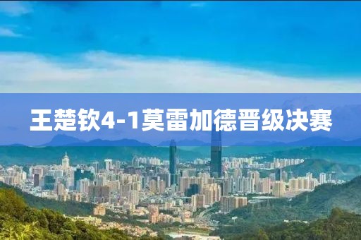 王楚钦4-1莫雷加德晋级决赛