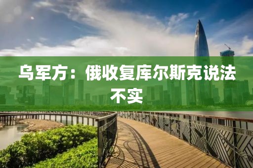 乌军方:俄收复库尔斯克说法不实 乌军方:俄收复库尔斯克说法不实