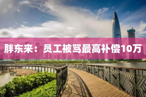 胖东来：员工被骂最高补偿10万