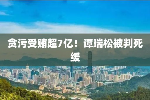 贪污受贿超7亿！谭瑞松被判死缓