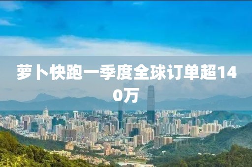 萝卜快跑一季度全球订单超140万
