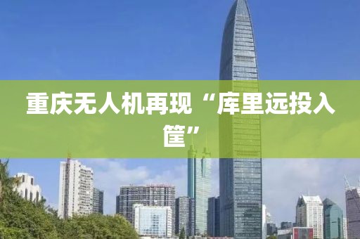 重庆无人机再现“库里远投入筐”