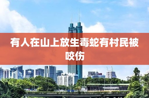 有人在山上放生毒蛇有村民被咬伤