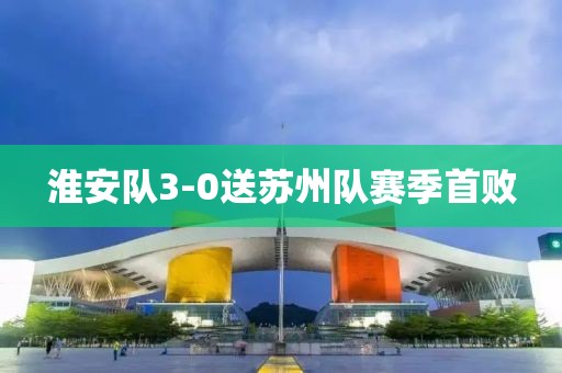 淮安队3-0送苏州队赛季首败