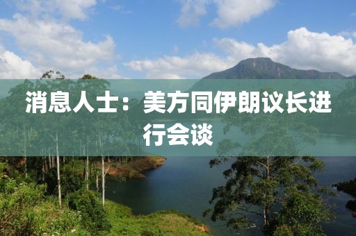 消息人士：美方同伊朗议长进行会谈