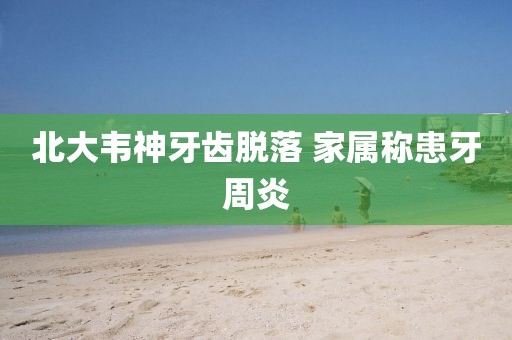 北大韦神牙齿脱落 家属称患牙周炎