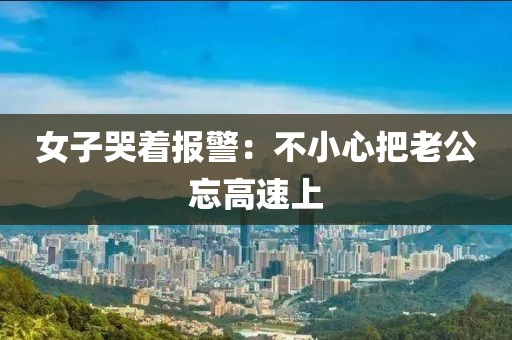 女子哭着报警：不小心把老公忘高速上