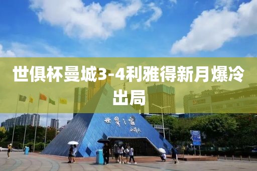 世俱杯曼城3-4利雅得新月爆冷出局 世俱杯曼城3-4利雅得新月爆冷出局