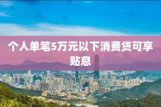个人单笔5万元以下消费贷可享贴息