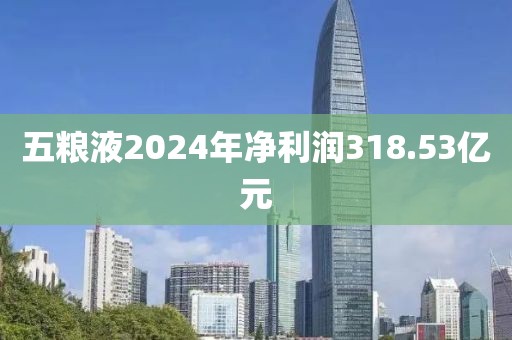 五粮液2024年净利润318.53亿元