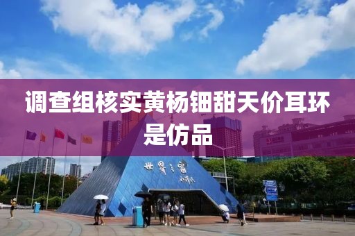调查组核实黄杨钿甜天价耳环是仿品