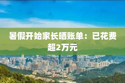 暑假开始家长晒账单：已花费超2万元