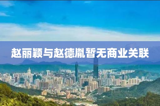 赵丽颖与赵德胤暂无商业关联