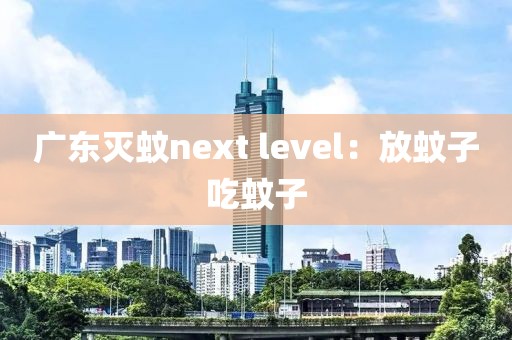 广东灭蚊next level：放蚊子吃蚊子