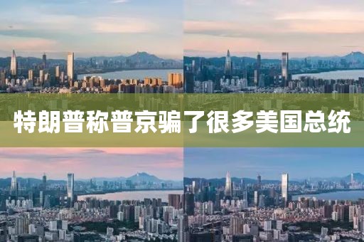 特朗普称普京骗了很多美国总统