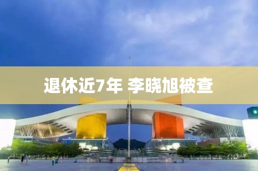 退休近7年 李晓旭被查