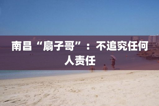 南昌“扇子哥”：不追究任何人责任
