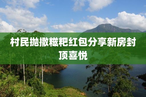村民抛撒糍粑红包分享新房封顶喜悦