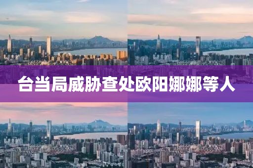 台当局威胁查处欧阳娜娜等人