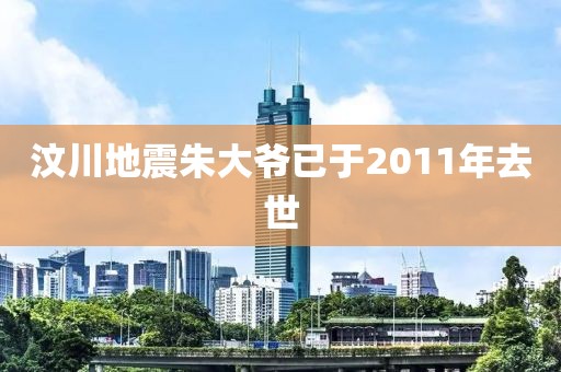 汶川地震朱大爷已于2011年去世