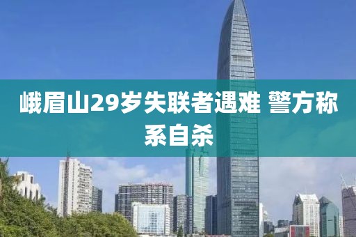 峨眉山29岁失联者遇难 警方称系自杀