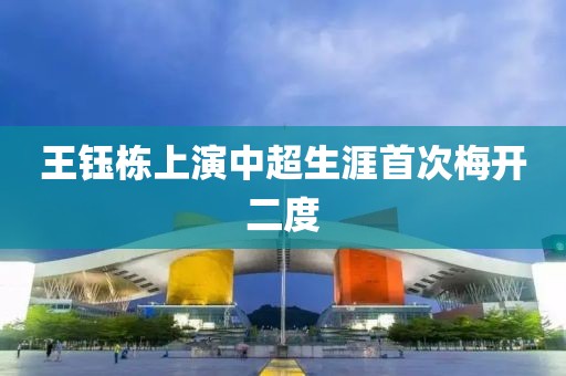 王钰栋上演中超生涯首次梅开二度